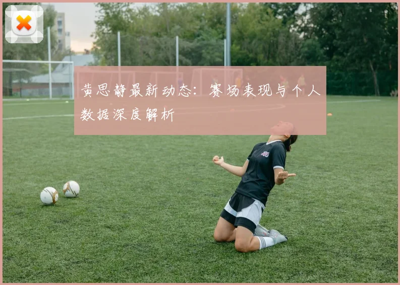 黄思静最新动态:赛场表现与个人数据深度解析