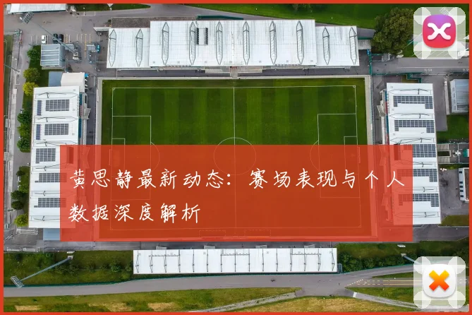 黄思静最新动态:赛场表现与个人数据深度解析