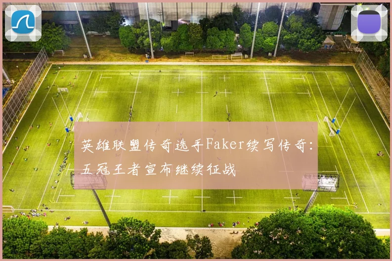 英雄联盟传奇选手Faker续写传奇：五冠王者宣布继续征战