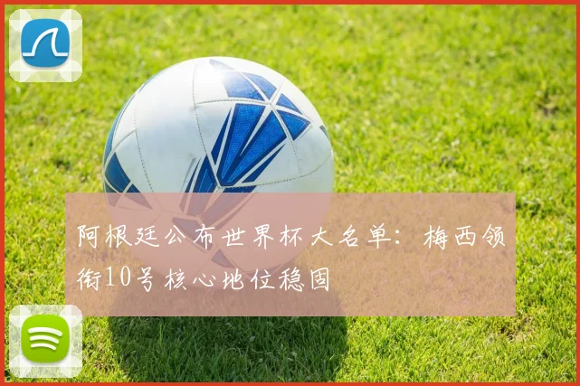 阿根廷公布世界杯大名单:梅西领衔10号核心地位稳固
