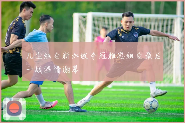 凡尘组合新加坡夺冠雅思组合最后一战温情谢幕
