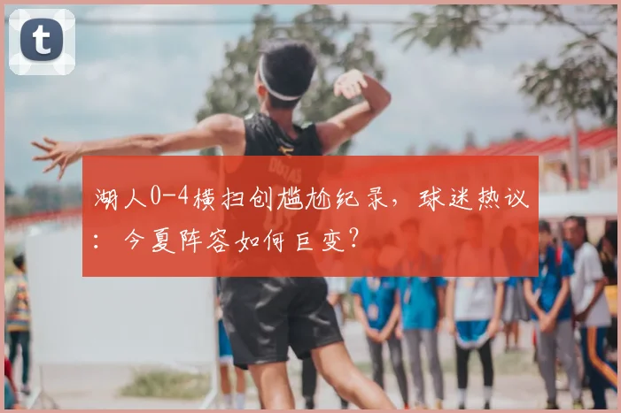 湖人0-4横扫创尴尬纪录,球迷热议:今夏阵容如何巨变?