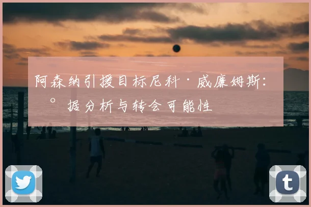 阿森纳引援目标尼科·威廉姆斯：数据分析与转会可能性