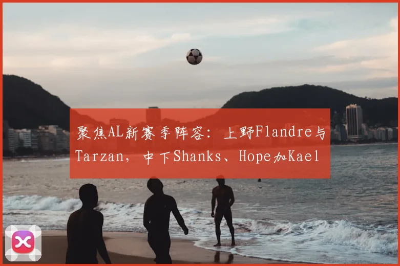 聚焦AL新赛季阵容：上野Flandre与Tarzan，中下Shanks、Hope加Kael