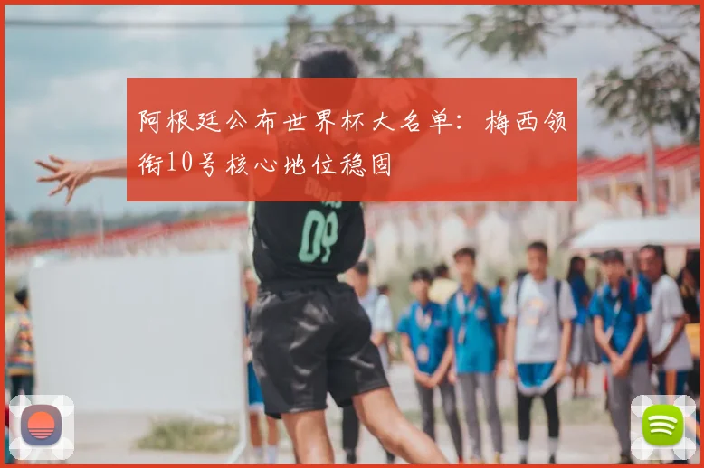 阿根廷公布世界杯大名单：梅西领衔10号核心地位稳固