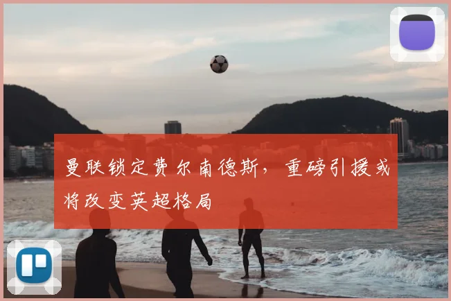曼联锁定费尔南德斯，重磅引援或将改变英超格局