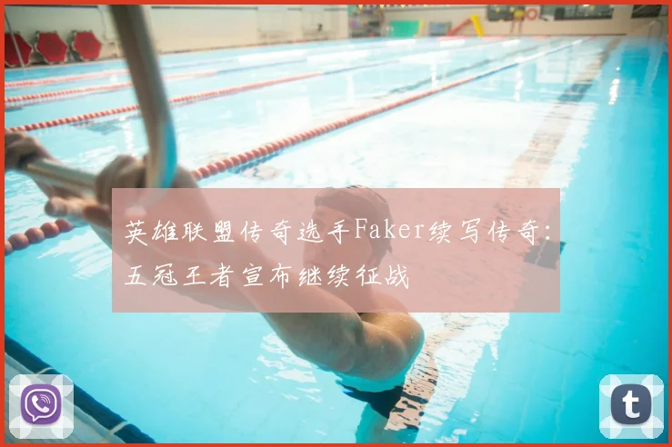 英雄联盟传奇选手Faker续写传奇:五冠王者宣布继续征战