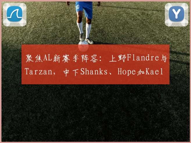 聚焦AL新赛季阵容:上野Flandre与Tarzan,中下Shanks、Hope加Kael